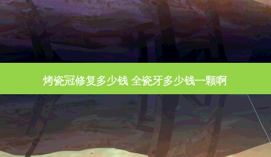 烤瓷冠修复多少钱 全瓷牙多少钱一颗啊