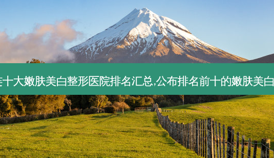 2023大连十大嫩肤美白整形医院排名汇总,公布排名前十的嫩肤美白整形医院!