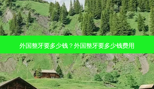 外国整牙要多少钱？外国整牙要多少钱费用