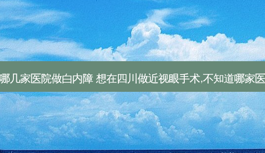 南充有哪几家医院做白内障 想在四川做近视眼手术,不知道哪家医院好点