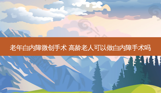 老年白内障微创手术 高龄老人可以做白内障手术吗