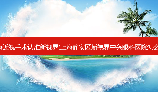 上海近视手术认准新视界(上海静安区新视界中兴眼科医院怎么样)