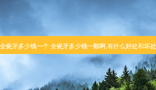 全瓷牙多少钱一个 全瓷牙多少钱一颗啊,有什么好处和坏处