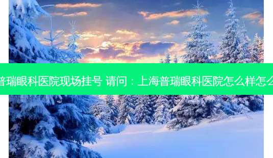 上海普瑞眼科医院现场挂号 请问：上海普瑞眼科医院怎么样怎么收费