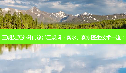 三明艾芙外科门诊部正规吗？秦水、秦水医生技术一流！